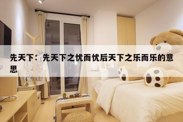 先天下:先天下之忧而忧后天下之乐而乐的意思